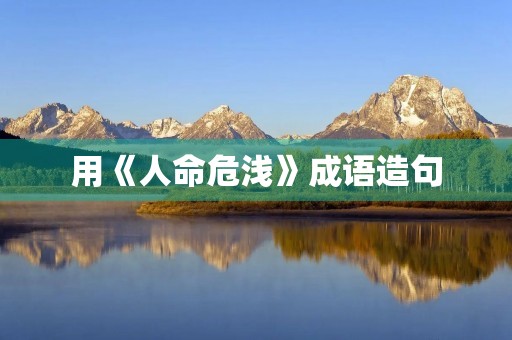 用《人命危浅》成语造句 用《人命危浅》成语造句