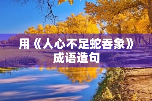 用《人心不足蛇吞象》成语造句