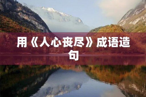 用《人心丧尽》成语造句 用《人心丧尽》成语造句