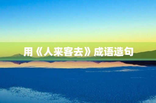 用《人来客去》成语造句 用《人来客去》成语造句