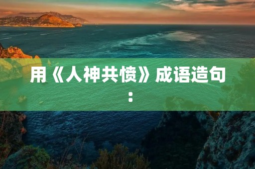 用《人神共愤》成语造句: 用《人神共愤》成语造句: