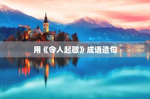 用《令人起敬》成语造句 用《令人起敬》成语造句