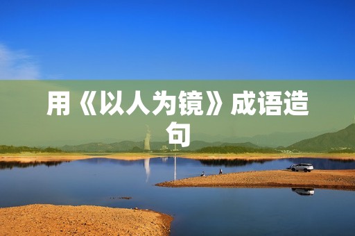 用《以人为镜》成语造句