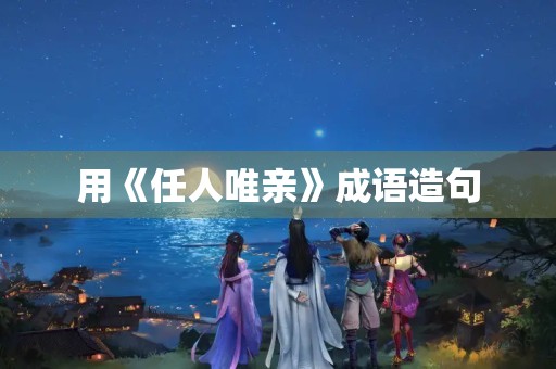 用《任人唯亲》成语造句