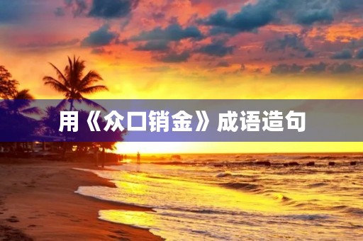 用《众口销金》成语造句 用《众口销金》成语造句