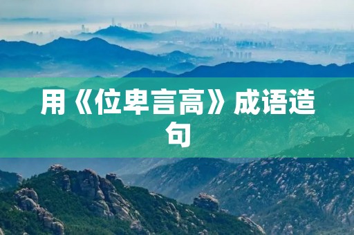 用《位卑言高》成语造句
