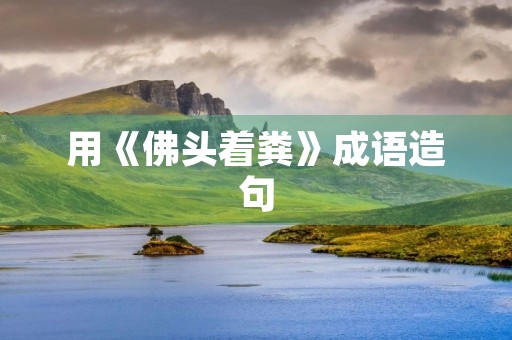 用《佛头着粪》成语造句 用《佛头着粪》成语造句