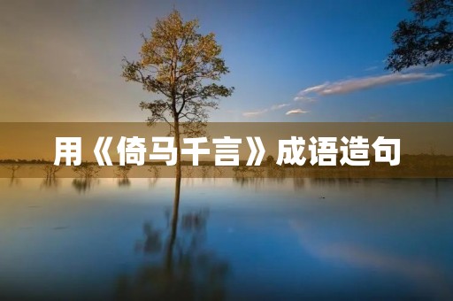 用《倚马千言》成语造句 用《倚马千言》成语造句