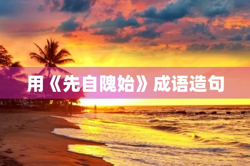 用《先自隗始》成语造句 用《先自隗始》成语造句