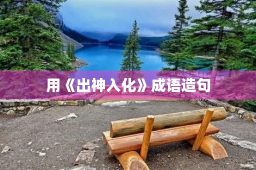 用《出神入化》成语造句 用《出神入化》成语造句