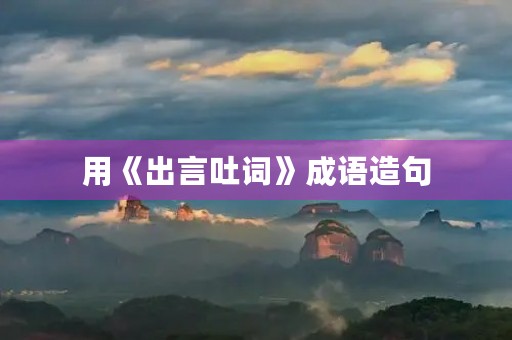 用《出言吐词》成语造句