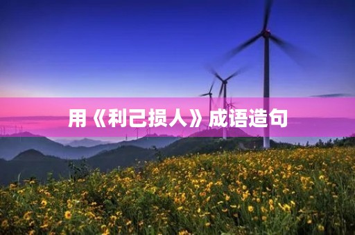 用《利己损人》成语造句