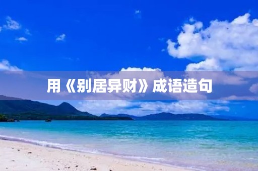 用《别居异财》成语造句 用《别居异财》成语造句