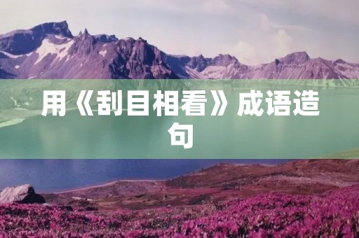 用《刮目相看》成语造句 用《刮目相看》成语造句