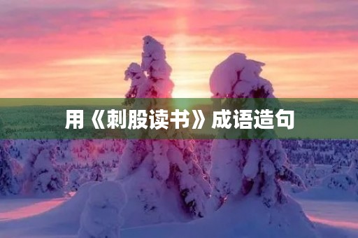 用《刺股读书》成语造句 用《刺股读书》成语造句