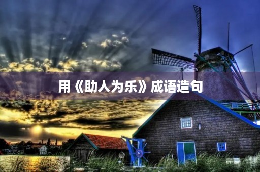 用《助人为乐》成语造句 用《助人为乐》成语造句