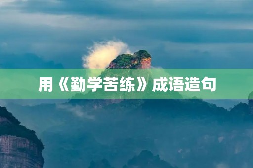 用《勤学苦练》成语造句 用《勤学苦练》成语造句