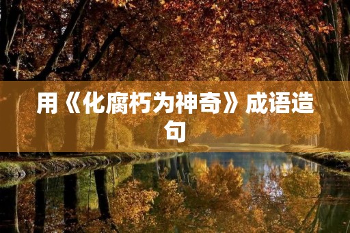 用《化腐朽为神奇》成语造句