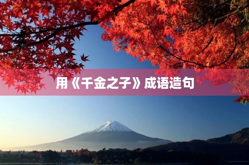 用《千金之子》成语造句 用《千金之子》成语造句