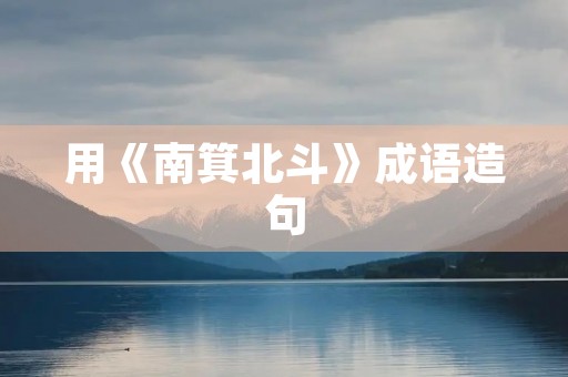 用《南箕北斗》成语造句 用《南箕北斗》成语造句