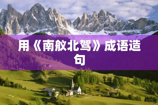 用《南舣北驾》成语造句 用《南舣北驾》成语造句