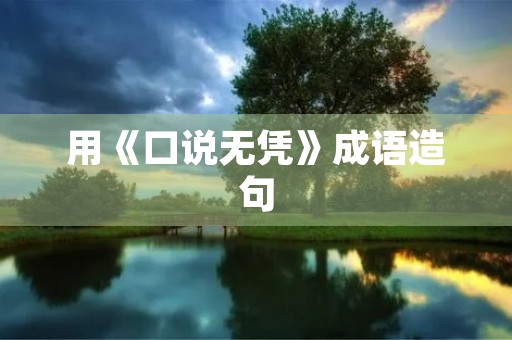 用《口说无凭》成语造句 用《口说无凭》成语造句