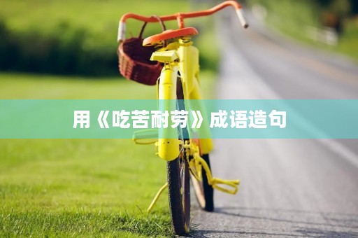 用《吃苦耐劳》成语造句 用《吃苦耐劳》成语造句