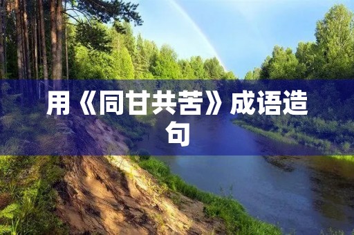 用《同甘共苦》成语造句 用《同甘共苦》成语造句