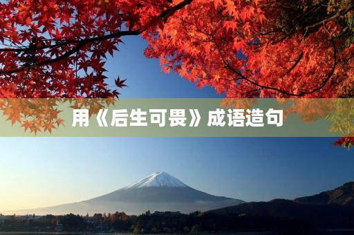 用《后生可畏》成语造句 用《后生可畏》成语造句