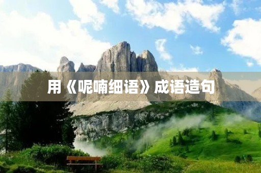 用《呢喃细语》成语造句 用《呢喃细语》成语造句