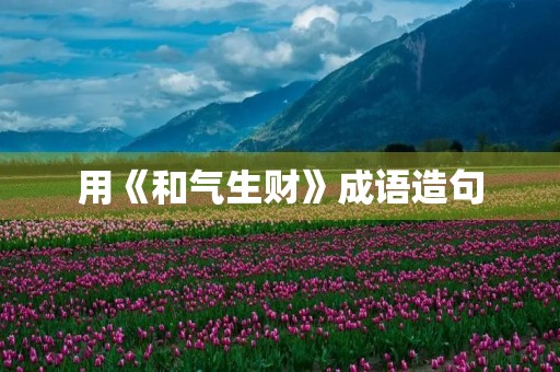 用《和气生财》成语造句