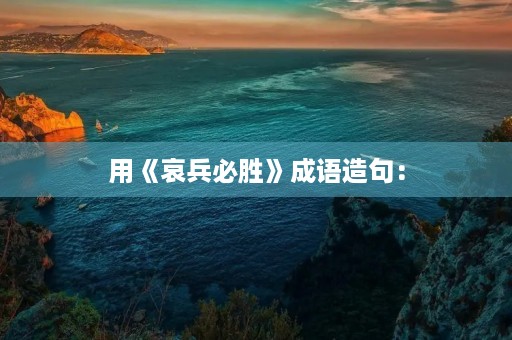 用《哀兵必胜》成语造句: 用《哀兵必胜》成语造句: