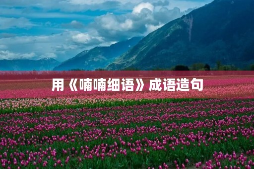 用《喃喃细语》成语造句 用《喃喃细语》成语造句