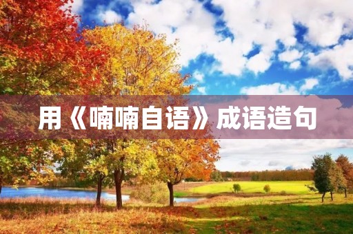 用《喃喃自语》成语造句 用《喃喃自语》成语造句