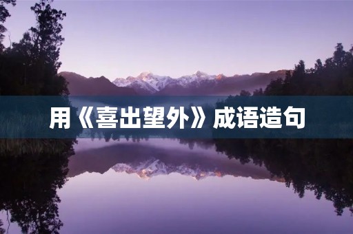 用《喜出望外》成语造句 用《喜出望外》成语造句