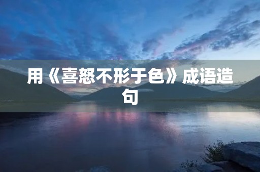 用《喜怒不形于色》成语造句 用《喜怒不形于色》成语造句