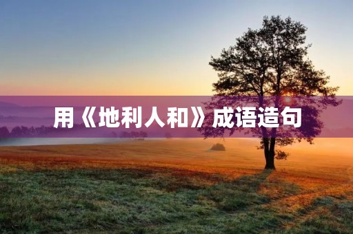 用《地利人和》成语造句 用《地利人和》成语造句