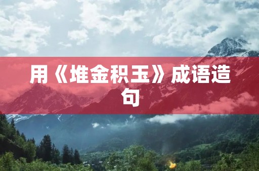 用《堆金积玉》成语造句