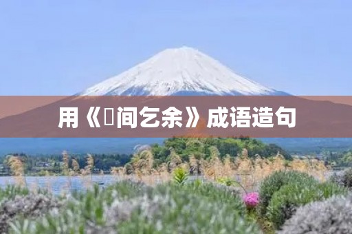 用《墦间乞余》成语造句 用《墦间乞余》成语造句