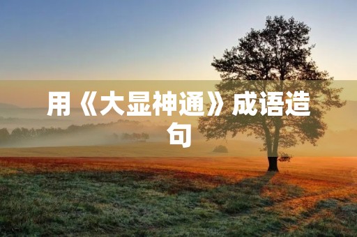 用《大显神通》成语造句 用《大显神通》成语造句