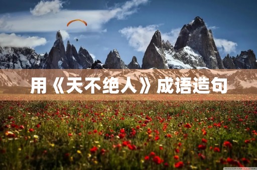 用《天不绝人》成语造句 用《天不绝人》成语造句