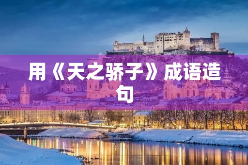 用《天之骄子》成语造句 用《天之骄子》成语造句