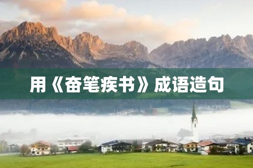 用《奋笔疾书》成语造句 用《奋笔疾书》成语造句