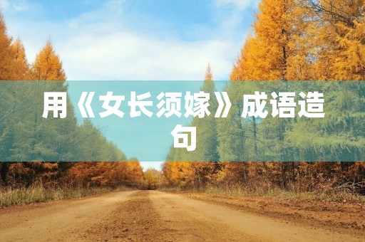 用《女长须嫁》成语造句