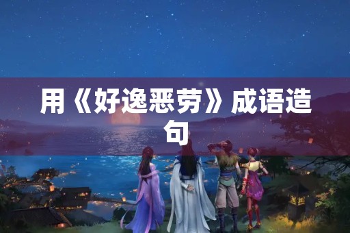 用《好逸恶劳》成语造句