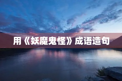 用《妖魔鬼怪》成语造句 用《妖魔鬼怪》成语造句