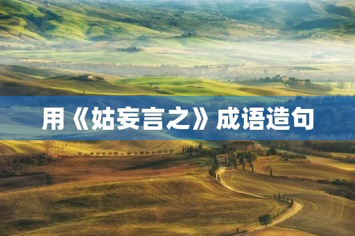 用《姑妄言之》成语造句