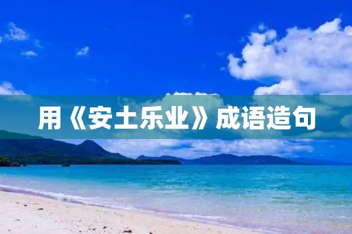 用《安土乐业》成语造句 用《安土乐业》成语造句