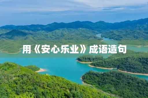 用《安心乐业》成语造句 用《安心乐业》成语造句