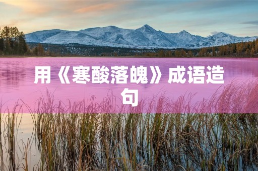 用《寒酸落魄》成语造句 用《寒酸落魄》成语造句